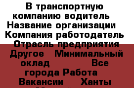 В транспортную компанию водитель › Название организации ­ Компания-работодатель › Отрасль предприятия ­ Другое › Минимальный оклад ­ 55 000 - Все города Работа » Вакансии   . Ханты-Мансийский,Нефтеюганск г.